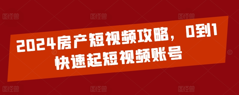 2024房产短视频攻略，0到1快速起短视频账号-比钱轻创