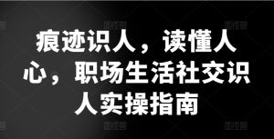 痕迹识人，读懂人心，​职场生活社交识人实操指南-比钱轻创