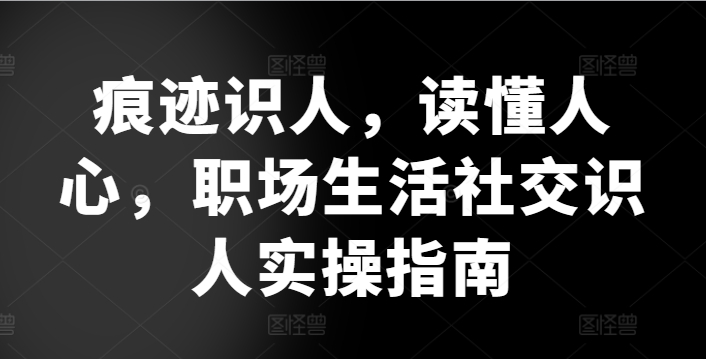 痕迹识人，读懂人心，​职场生活社交识人实操指南-比钱轻创