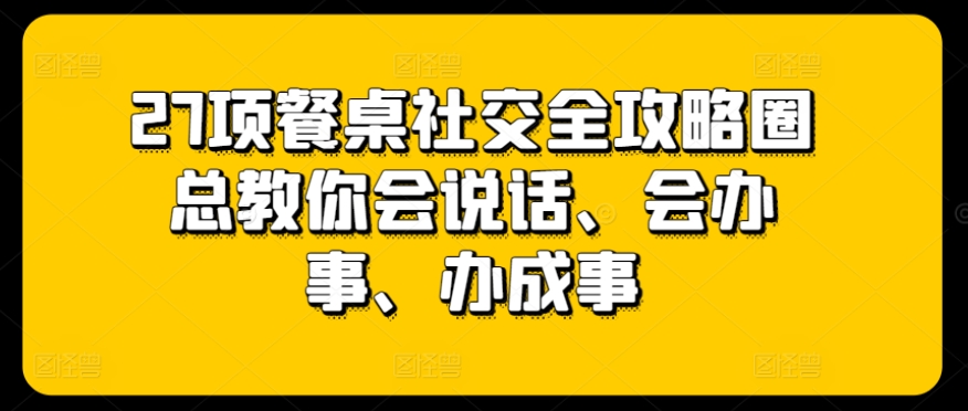 27项餐桌社交全攻略圈总教你会说话、会办事、办成事-比钱轻创