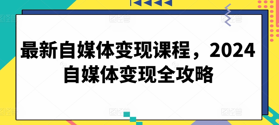 最新自媒体变现课程，2024自媒体变现全攻略-比钱轻创