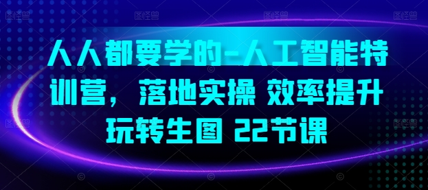 人人都要学的-人工智能特训营，落地实操 效率提升 玩转生图(22节课)-比钱轻创