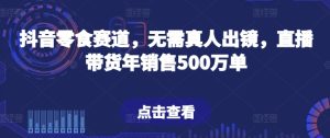 抖音零食赛道，无需真人出镜，直播带货年销售500万单【揭秘】-比钱轻创