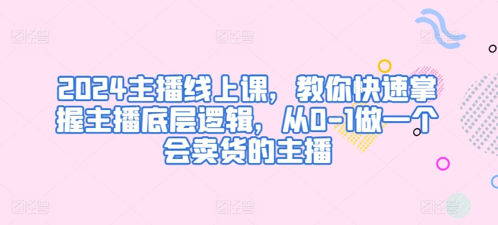 2024主播线上课，教你快速掌握主播底层逻辑，从0-1做一个会卖货的主播-比钱轻创