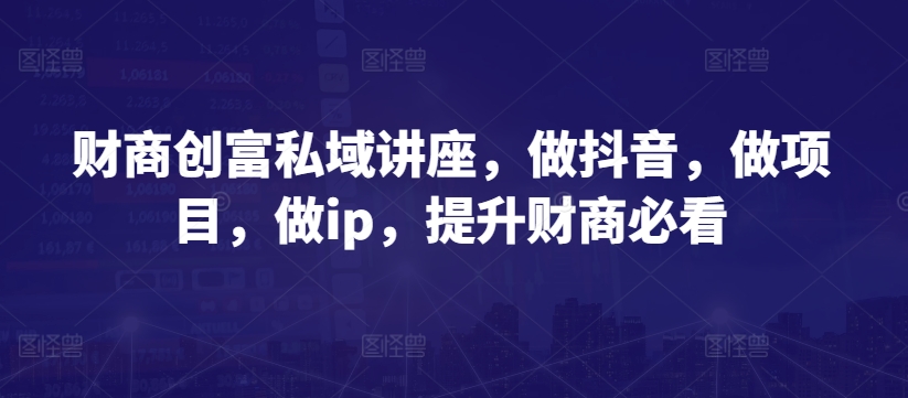 财商创富私域讲座，做抖音，做项目，做ip，提升财商必看-比钱轻创