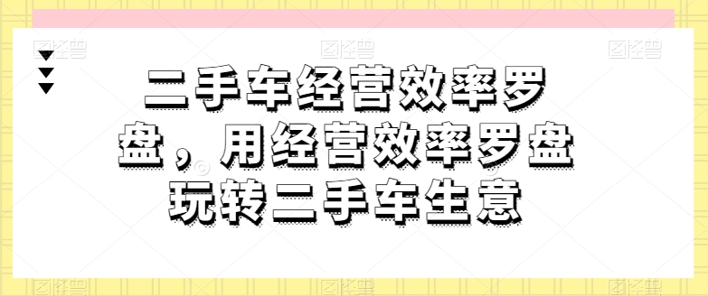 二手车经营效率罗盘，用经营效率罗盘玩转二手车生意-比钱轻创