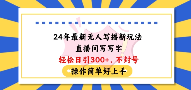 24年最新无人写播新玩法直播间，写写字轻松日引100+粉丝，不封号操作简单好上手【揭秘】-比钱轻创