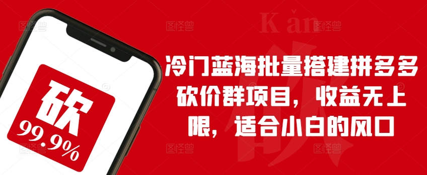 冷门蓝海批量搭建拼多多砍价群项目，收益无上限，适合小白的风口【揭秘】-比钱轻创
