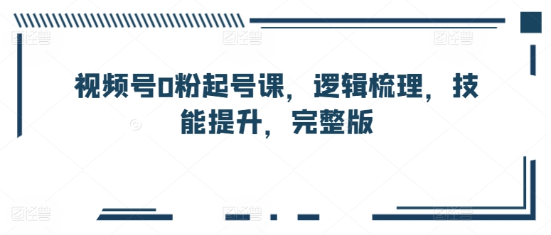视频号0粉起号课，逻辑梳理，技能提升，完整版-比钱轻创