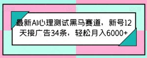 最新AI心理测试黑马赛道，新号12天接广告34条，轻松月入6000+【揭秘】-比钱轻创