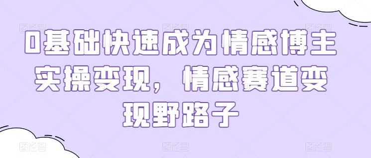 0基础快速成为情感博主实操变现，情感赛道变现野路子-比钱轻创
