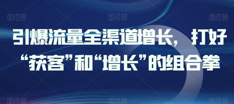 引爆流量全渠道增长，打好“获客”和“增长”的组合拳-比钱轻创