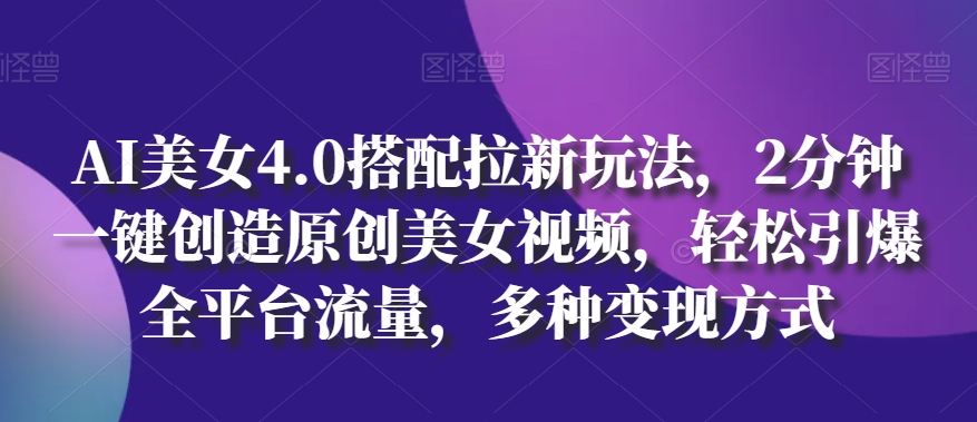 AI美女4.0搭配拉新玩法，2分钟一键创造原创美女视频，轻松引爆全平台流量，多种变现方式【揭秘】-比钱轻创