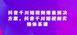 抖音千川短视频爆量解决方案，抖音千川短视频实操体系课-比钱轻创