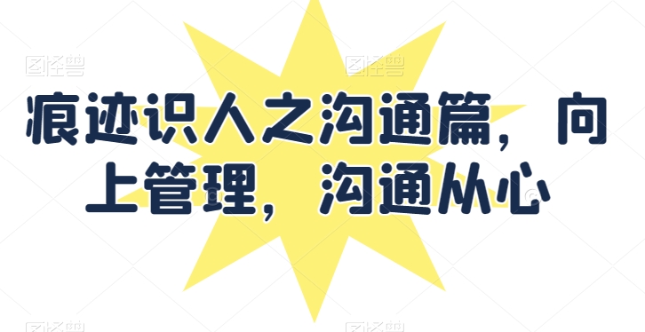 痕迹识人之沟通篇，向上管理，沟通从心-比钱轻创