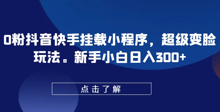 0粉抖音快手挂载小程序，超级变脸玩法，新手小白日入300+【揭秘】-比钱轻创