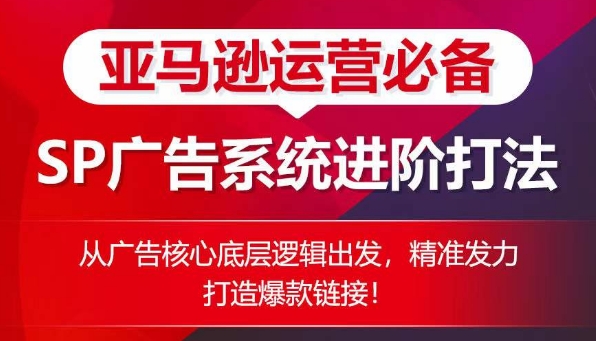 亚马逊运营必备： SP广告的系统进阶打法，从广告核心底层逻辑出发，精准发力打造爆款链接-比钱轻创