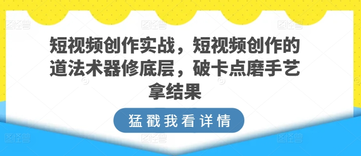 短视频创作实战，短视频创作的道法术器修底层，破卡点磨手艺拿结果-比钱轻创