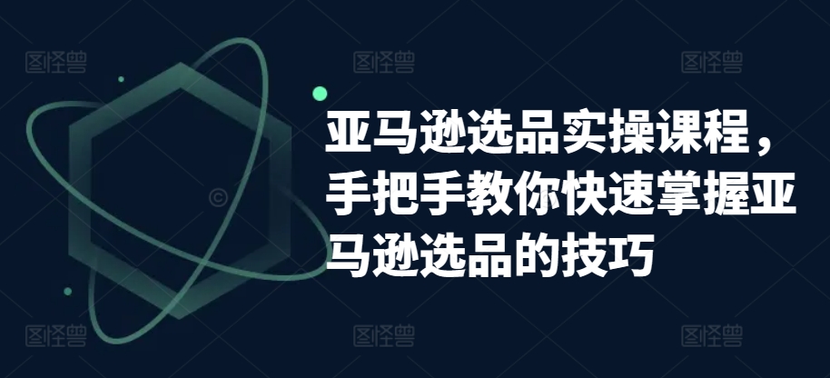 亚马逊选品实操课程，手把手教你快速掌握亚马逊选品的技巧-比钱轻创