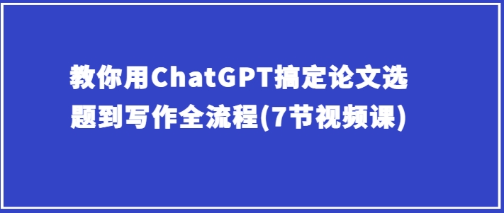 教你用ChatGPT搞定论文选题到写作全流程(7节视频课)-比钱轻创
