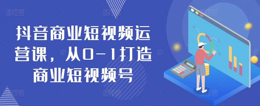 抖音商业短视频运营课，从0-1打造商业短视频号-比钱轻创