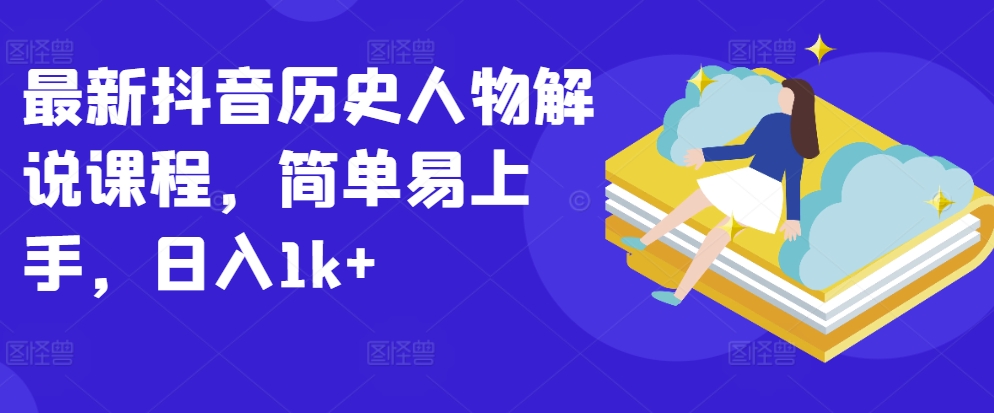 最新抖音历史人物解说课程，简单易上手，日入1k+-比钱轻创