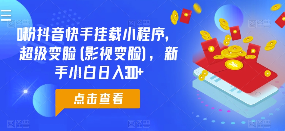 0粉抖音快手挂载小程序，超级变脸(影视变脸)，新手小白日入300+【揭秘】-比钱轻创