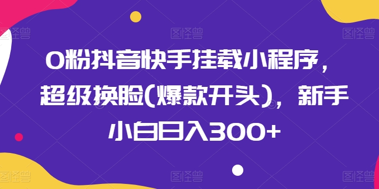 0粉抖音快手挂载小程序，超级换脸(爆款开头)，新手小白日入300+【揭秘】-比钱轻创