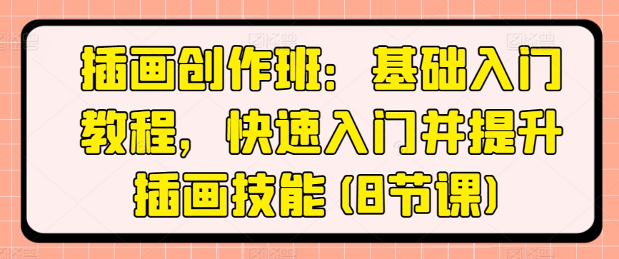 插画创作班：基础入门教程，快速入门并提升插画技能(8节课)-比钱轻创