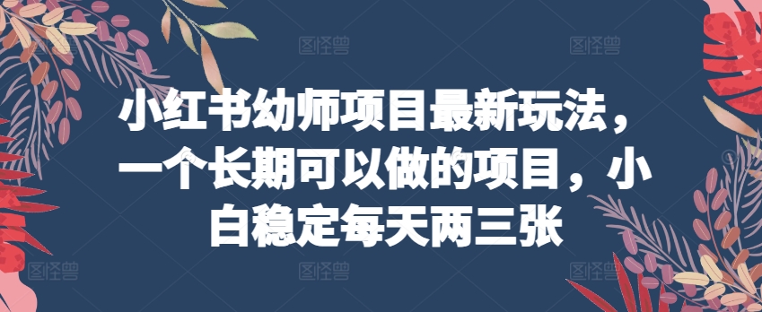小红书幼师项目最新玩法，一个长期可以做的项目，小白稳定每天两三张-比钱轻创