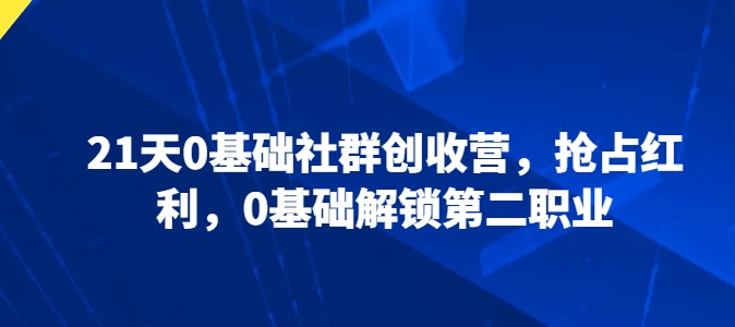 21天0基础社群创收营，抢占红利，0基础解锁第二职业-比钱轻创