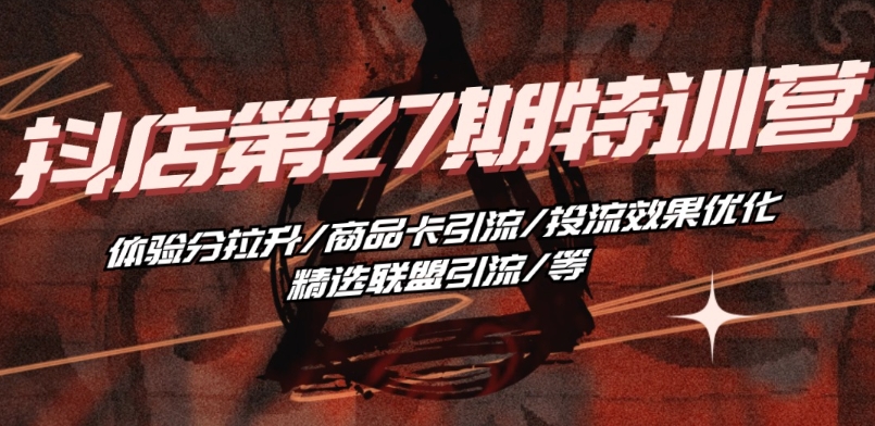 抖音小店·第27期特训营 体验分拉升/商品卡引流/投流效果优化/精选联盟引流/等-比钱轻创