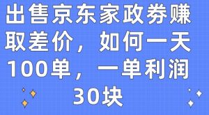 出售京东家政劵赚取差价，如何一天100单，一单利润30块【揭秘】-比钱轻创