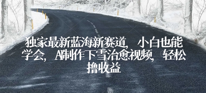 独家最新蓝海新赛道，小白也能学会，AI制作下雪治愈视频，轻松撸收益【揭秘】-比钱轻创