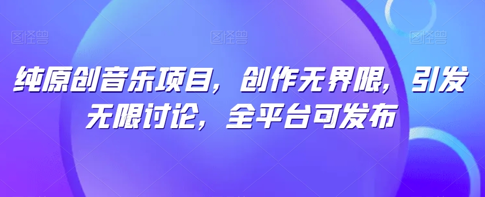 纯原创音乐项目，创作无界限，引发无限讨论，全平台可发布【揭秘】-比钱轻创