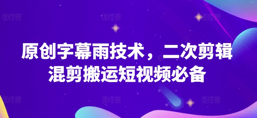 原创字幕雨技术，二次剪辑混剪搬运短视频必备【揭秘】-比钱轻创