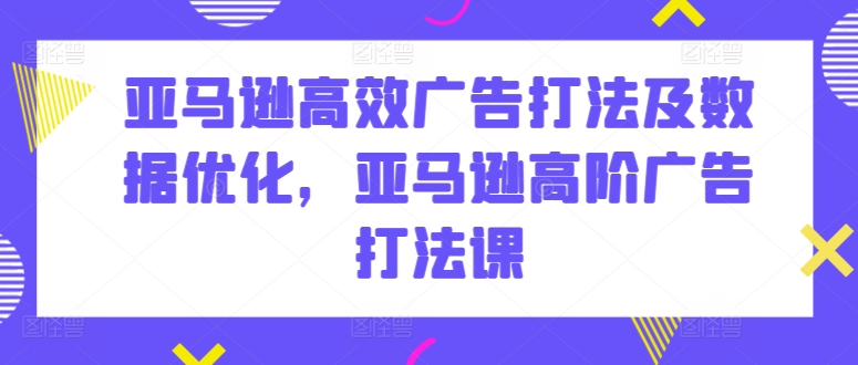 亚马逊高效广告打法及数据优化，亚马逊高阶广告打法课-比钱轻创