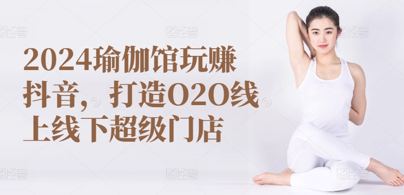 2024瑜伽馆玩赚抖音，打造O2O线上线下超级门店-比钱轻创