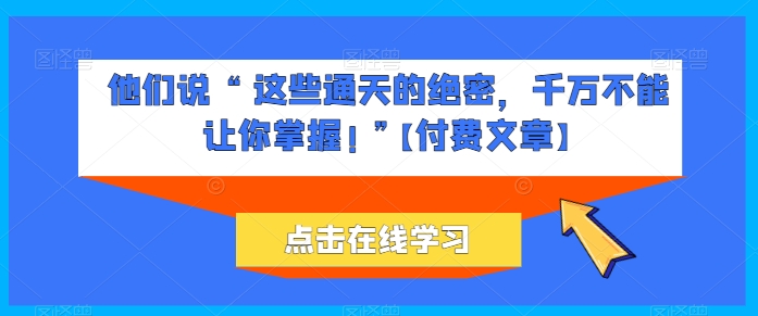 他们说 “ 这些通天的绝密，千万不能让你掌握! ”【付费文章】-比钱轻创