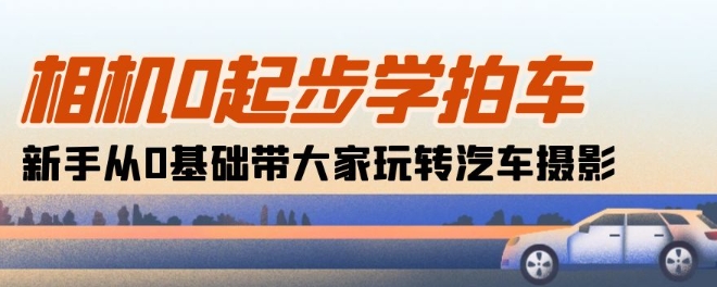 相机0起步学拍车：新手从0基础带大家玩转汽车摄影(18节课)-比钱轻创