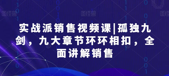实战派销售视频课|孤独九剑，九大章节环环相扣，全面讲解销售-比钱轻创