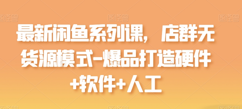 最新闲鱼系列课，店群无货源模式-爆品打造硬件+软件+人工-比钱轻创