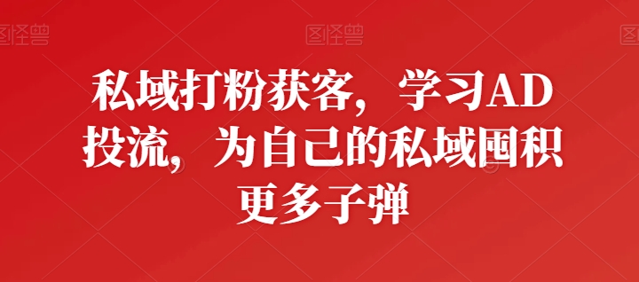 私域打粉获客，学习AD投流，为自己的私域囤积更多子弹-比钱轻创