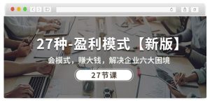 27种盈利模式【新版】会模式，赚大钱，解决企业六大困境 (27节课)-比钱轻创