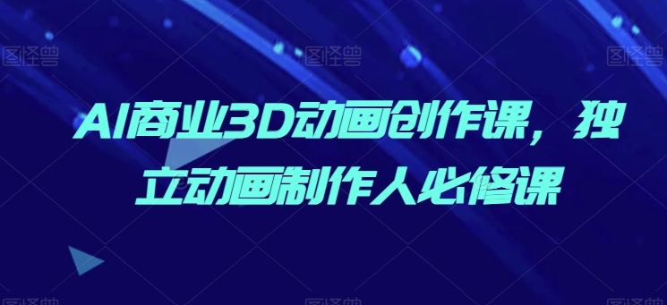 AI商业3D动画创作课，独立动画制作人必修课-比钱轻创