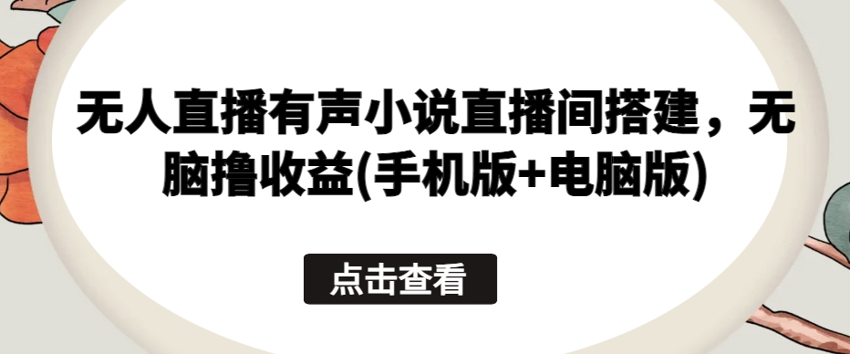 无人直播有声小说直播间搭建，无脑撸收益(手机版+电脑版)-比钱轻创