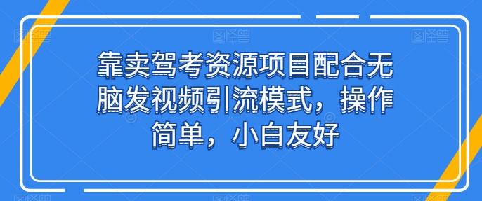 靠卖驾考资源项目配合无脑发视频引流模式，操作简单，小白友好【揭秘】-比钱轻创