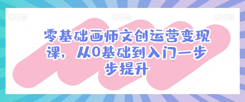 零基础画师文创运营变现课，从0基础到入门一步步提升-比钱轻创