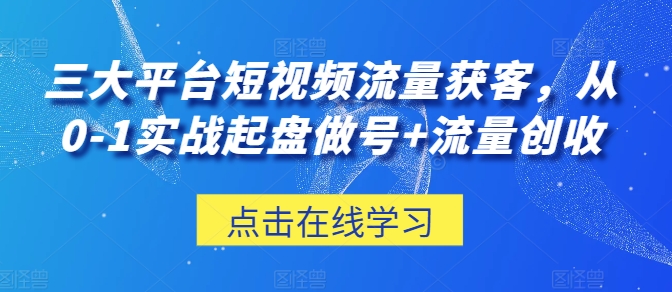 三大平台短视频流量获客，从0-1实战起盘做号+流量创收-比钱轻创