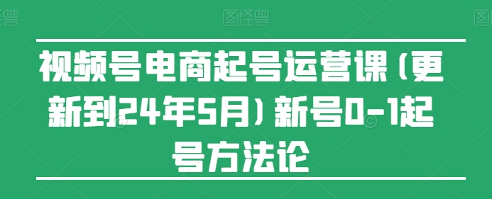 视频号电商起号运营课(更新到24年5月)新号0-1起号方法论-比钱轻创